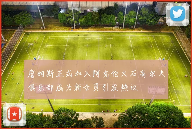 詹姆斯正式加入阿克伦火石高尔夫俱乐部成为新会员引发热议