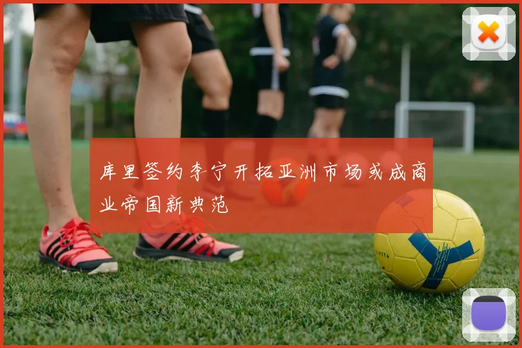 库里签约李宁开拓亚洲市场或成商业帝国新典范