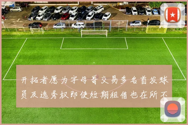 开拓者愿为字母哥交易多名首发球员及选秀权即使短期租借也在所不惜