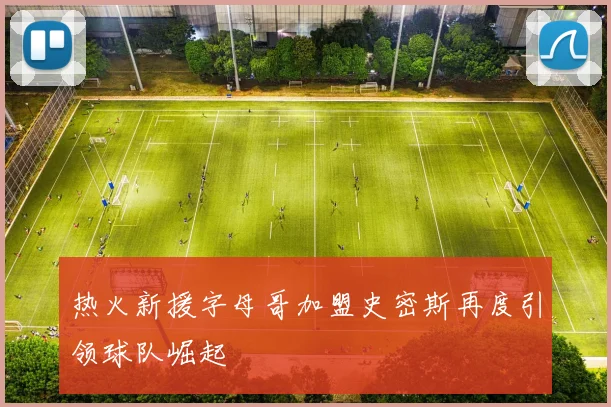 热火新援字母哥加盟史密斯再度引领球队崛起