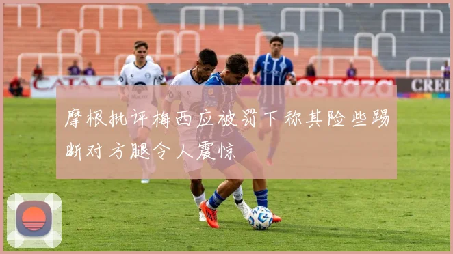 摩根批评梅西应被罚下称其险些踢断对方腿令人震惊