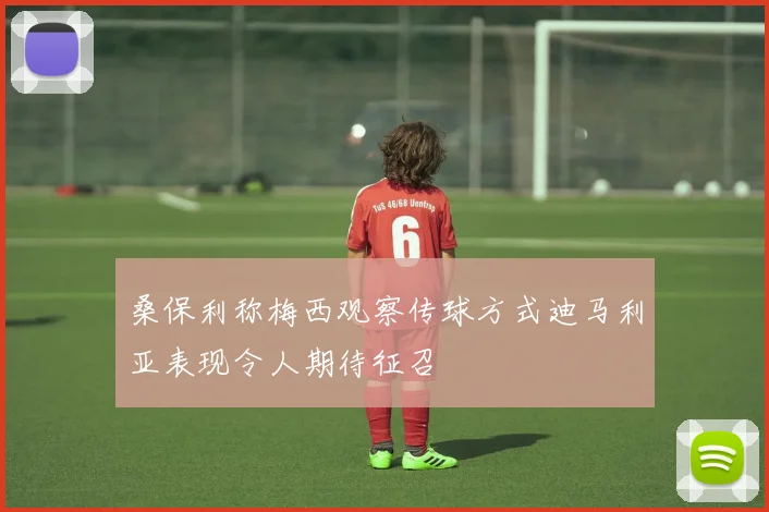 桑保利称梅西观察传球方式迪马利亚表现令人期待征召