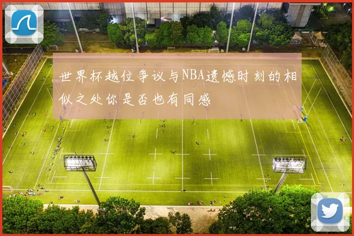 世界杯越位争议与NBA遗憾时刻的相似之处你是否也有同感