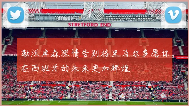 勒沃库森深情告别格里马尔多愿你在西班牙的未来更加辉煌