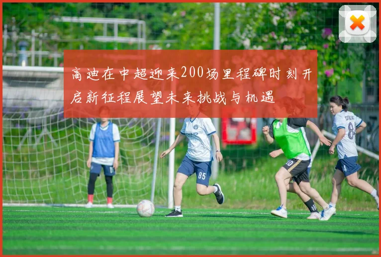高迪在中超迎来200场里程碑时刻开启新征程展望未来挑战与机遇