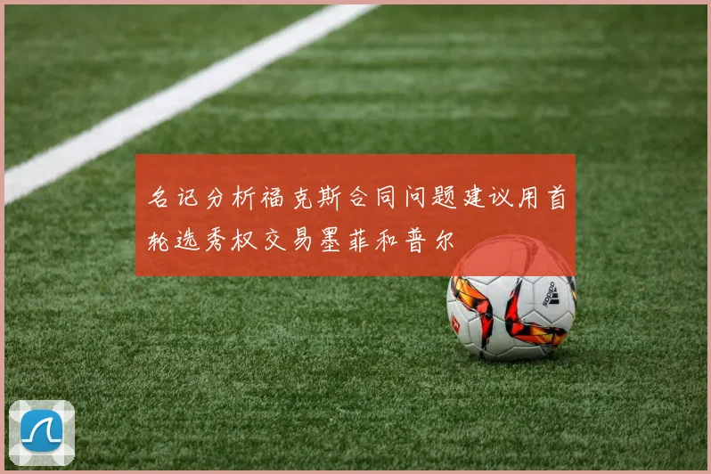 名记分析福克斯合同问题建议用首轮选秀权交易墨菲和普尔