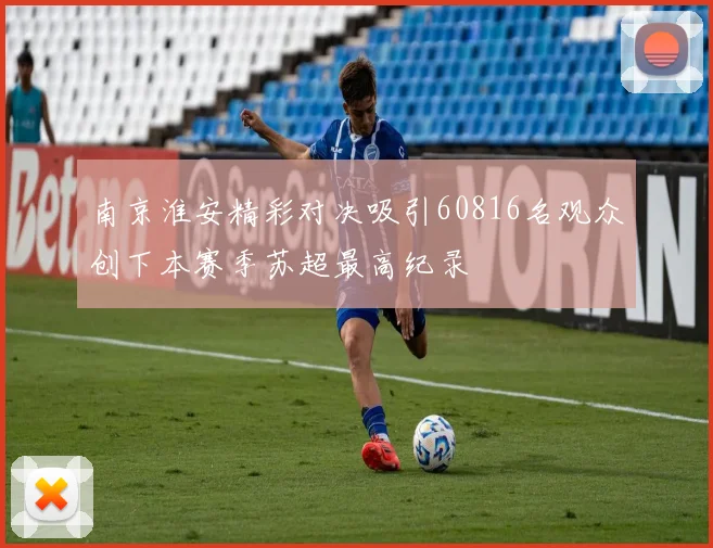 南京淮安精彩对决吸引60816名观众创下本赛季苏超最高纪录