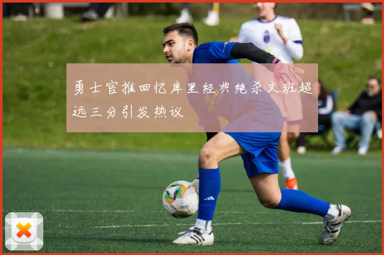 勇士官推回忆库里经典绝杀文班超远三分引发热议